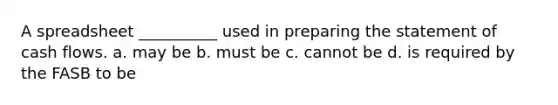 A spreadsheet __________ used in preparing the statement of cash flows. a. may be b. must be c. cannot be d. is required by the FASB to be