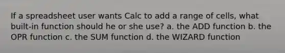 If a spreadsheet user wants Calc to add a range of cells, what built-in function should he or she use? a. the ADD function b. the OPR function c. the SUM function d. the WIZARD function