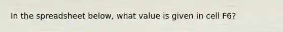 In the spreadsheet below, what value is given in cell F6?