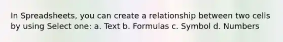 In Spreadsheets, you can create a relationship between two cells by using Select one: a. Text b. Formulas c. Symbol d. Numbers