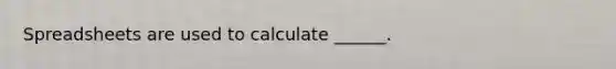 Spreadsheets are used to calculate ______.