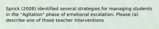 Sprick (2008) identified several strategies for managing students in the "Agitation" phase of emotional escalation. Please (a) describe one of those teacher interventions