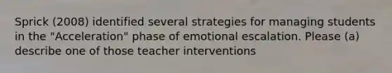 Sprick (2008) identified several strategies for managing students in the "Acceleration" phase of emotional escalation. Please (a) describe one of those teacher interventions