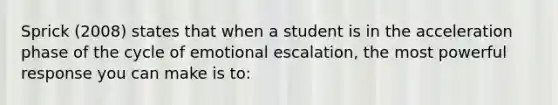 Sprick (2008) states that when a student is in the acceleration phase of the cycle of emotional escalation, the most powerful response you can make is to: