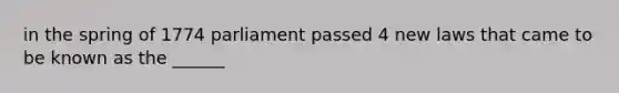 in the spring of 1774 parliament passed 4 new laws that came to be known as the ______