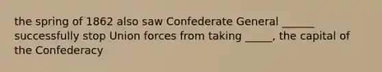 the spring of 1862 also saw Confederate General ______ successfully stop Union forces from taking _____, the capital of the Confederacy