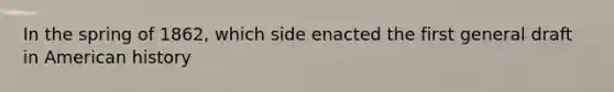 In the spring of 1862, which side enacted the first general draft in American history