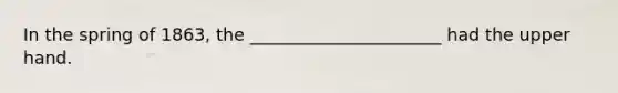 In the spring of 1863, the ______________________ had the upper hand.