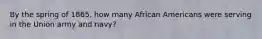 By the spring of 1865, how many African Americans were serving in the Union army and navy?