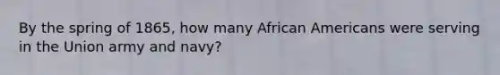 By the spring of 1865, how many African Americans were serving in the Union army and navy?