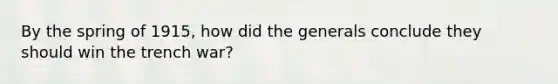 By the spring of 1915, how did the generals conclude they should win the trench war?