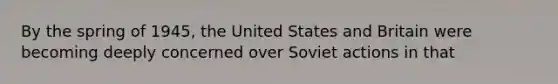 By the spring of 1945, the United States and Britain were becoming deeply concerned over Soviet actions in that