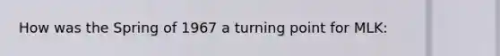 How was the Spring of 1967 a turning point for MLK:
