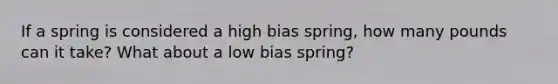 If a spring is considered a high bias spring, how many pounds can it take? What about a low bias spring?