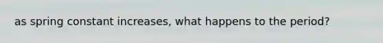 as spring constant increases, what happens to the period?