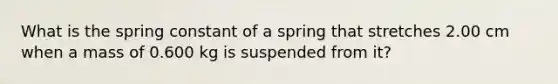 What is the spring constant of a spring that stretches 2.00 cm when a mass of 0.600 kg is suspended from it?