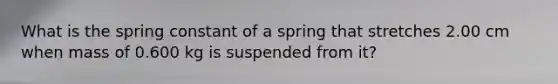 What is the spring constant of a spring that stretches 2.00 cm when mass of 0.600 kg is suspended from it?