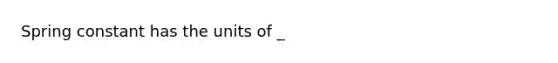 Spring constant has the units of _