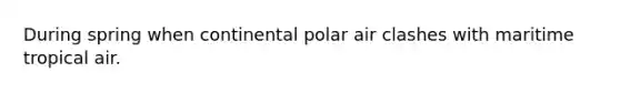 During spring when continental polar air clashes with maritime tropical air.