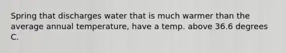 Spring that discharges water that is much warmer than the average annual temperature, have a temp. above 36.6 degrees C.