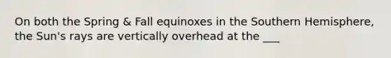 On both the Spring & Fall equinoxes in the Southern Hemisphere, the Sun's rays are vertically overhead at the ___