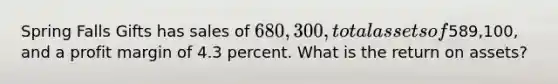 Spring Falls Gifts has sales of 680,300, total assets of589,100, and a profit margin of 4.3 percent. What is the return on assets?