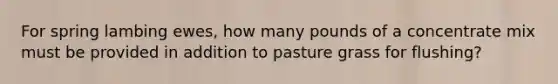 For spring lambing ewes, how many pounds of a concentrate mix must be provided in addition to pasture grass for flushing?