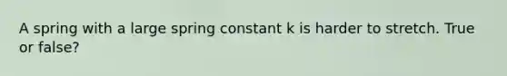 A spring with a large spring constant k is harder to stretch. True or false?