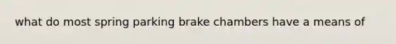 what do most spring parking brake chambers have a means of