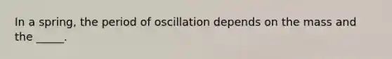 In a spring, the period of oscillation depends on the mass and the _____.