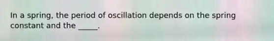 In a spring, the period of oscillation depends on the spring constant and the _____.