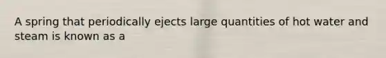 A spring that periodically ejects large quantities of hot water and steam is known as a