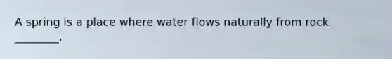 A spring is a place where water flows naturally from rock ________.