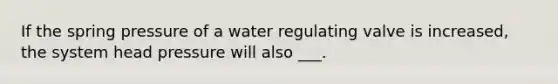 If the spring pressure of a water regulating valve is increased, the system head pressure will also ___.