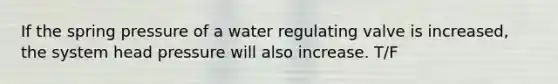 If the spring pressure of a water regulating valve is increased, the system head pressure will also increase. T/F