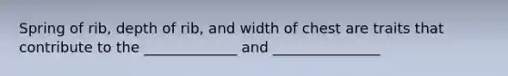 Spring of rib, depth of rib, and width of chest are traits that contribute to the _____________ and _______________
