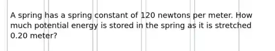 A spring has a spring constant of 120 newtons per meter. How much potential energy is stored in the spring as it is stretched 0.20 meter?