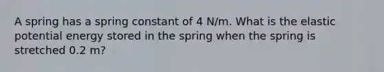 A spring has a spring constant of 4 N/m. What is the elastic potential energy stored in the spring when the spring is stretched 0.2 m?