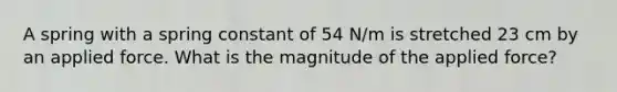 A spring with a spring constant of 54 N/m is stretched 23 cm by an applied force. What is the magnitude of the applied force?