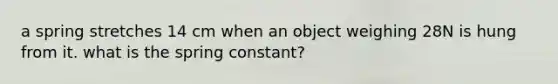 a spring stretches 14 cm when an object weighing 28N is hung from it. what is the spring constant?