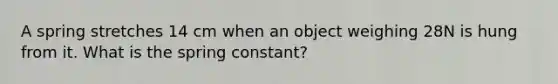 A spring stretches 14 cm when an object weighing 28N is hung from it. What is the spring constant?