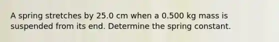 A spring stretches by 25.0 cm when a 0.500 kg mass is suspended from its end. Determine the spring constant.