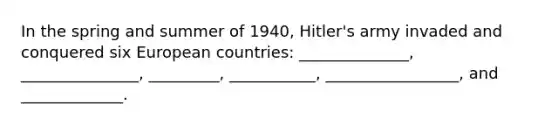 In the spring and summer of 1940, Hitler's army invaded and conquered six European countries: ______________, _______________, _________, ___________, _________________, and _____________.