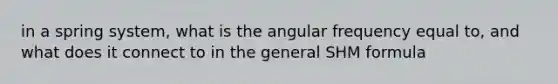 in a spring system, what is the angular frequency equal to, and what does it connect to in the general SHM formula