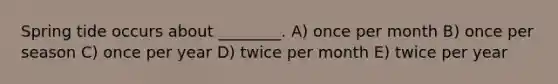 Spring tide occurs about ________. A) once per month B) once per season C) once per year D) twice per month E) twice per year