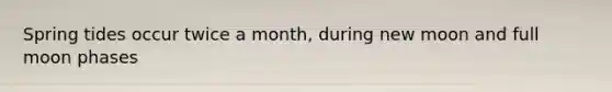 Spring tides occur twice a month, during new moon and full moon phases