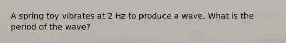 A spring toy vibrates at 2 Hz to produce a wave. What is the period of the wave?
