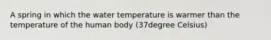 A spring in which the water temperature is warmer than the temperature of the human body (37degree Celsius)