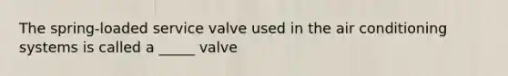 The spring-loaded service valve used in the air conditioning systems is called a _____ valve