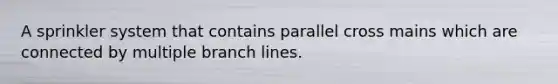 A sprinkler system that contains parallel cross mains which are connected by multiple branch lines.